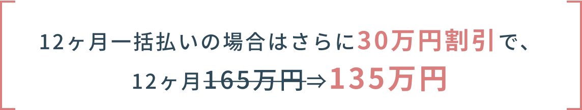 12ヶ月一括払いの場合はさらに30万円割引で、12ヶ月165万円が135万円になる